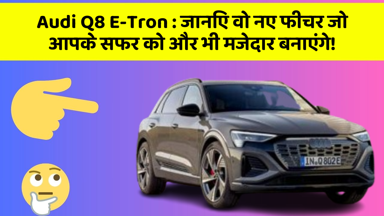Audi Q8 E-Tron: जानिए वो नए फीचर जो आपके सफर को और भी मजेदार बनाएंगे!