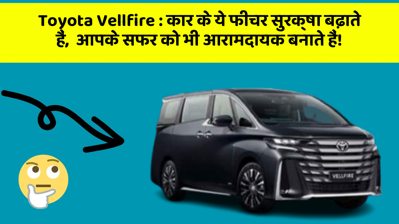 Toyota Vellfire : कार के ये फीचर सुरक्षा बढ़ाते हैं,  आपके सफर को भी आरामदायक बनाते हैं!