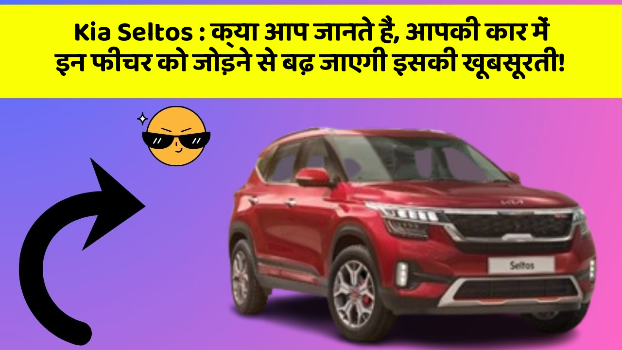 Kia Seltos : क्या आप जानते हैं, आपकी कार में इन फीचर को जोड़ने से बढ़ जाएगी इसकी खूबसूरती!