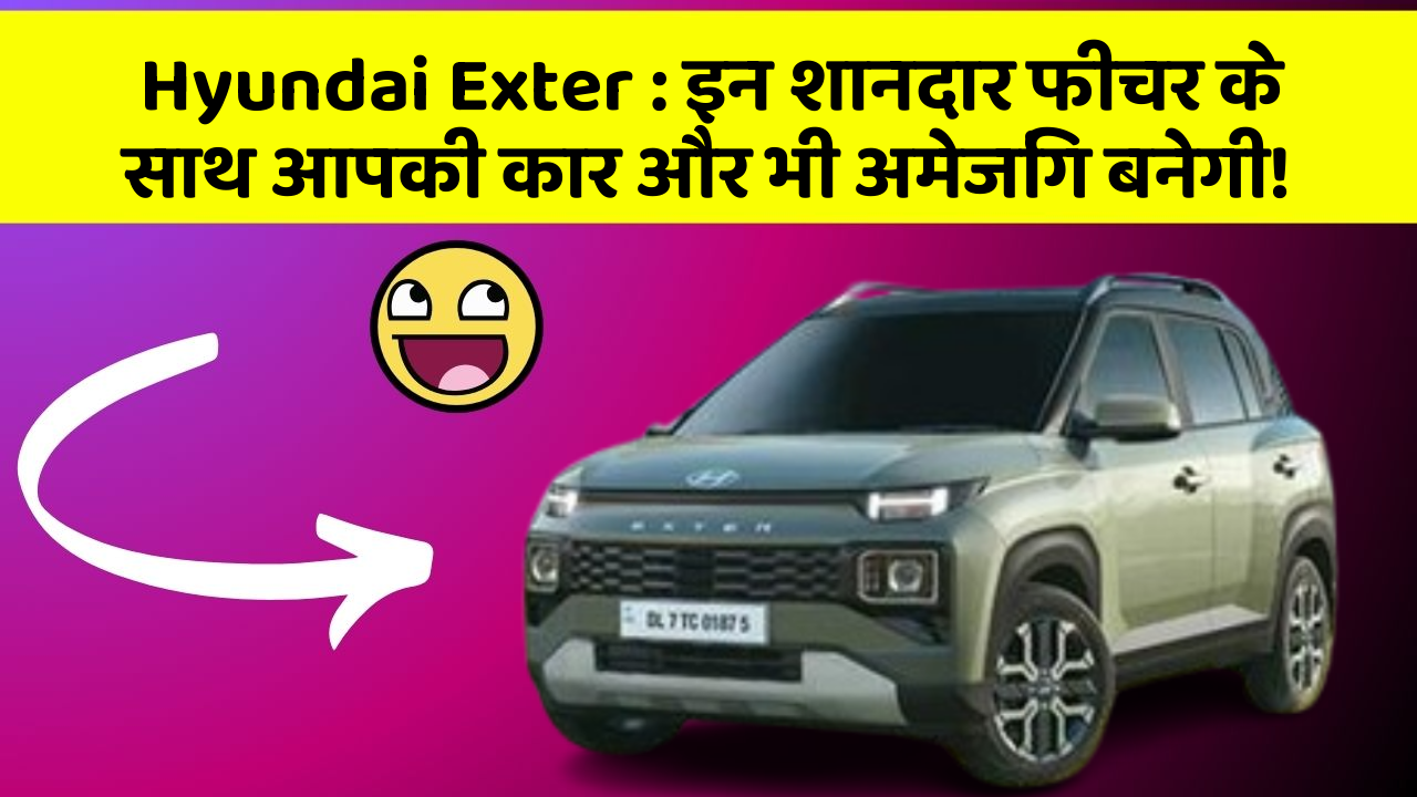 Hyundai Exter: इन शानदार फीचर के साथ आपकी कार और भी अमेजिंग बनेगी!