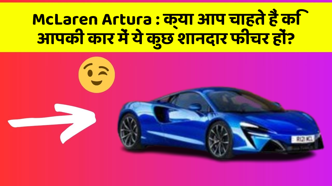McLaren Artura : क्या आप चाहते हैं कि आपकी कार में ये कुछ शानदार फीचर हों?