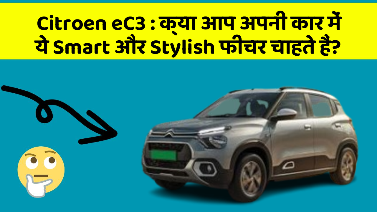 Citroen eC3 : क्या आप अपनी कार में ये Smart और Stylish फीचर चाहते हैं?