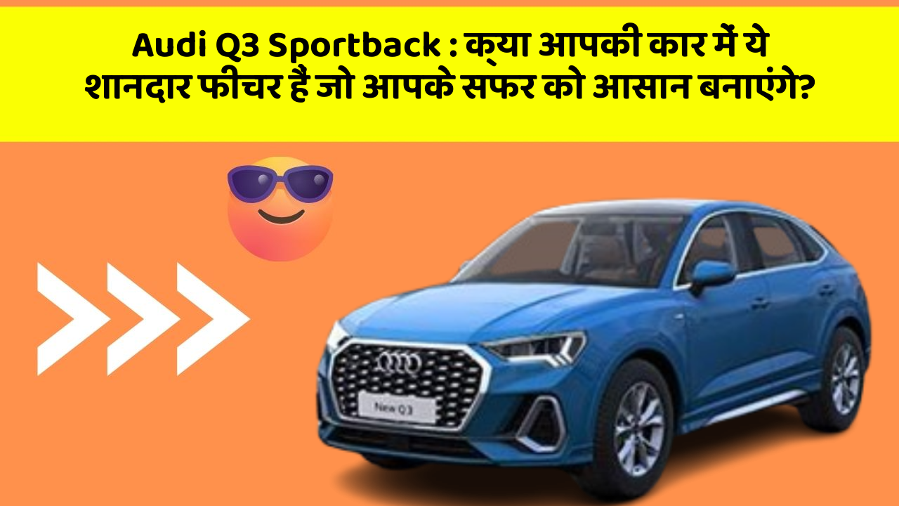 Audi Q3 Sportback: क्या आपकी कार में ये शानदार फीचर हैं जो आपके सफर को आसान बनाएंगे?