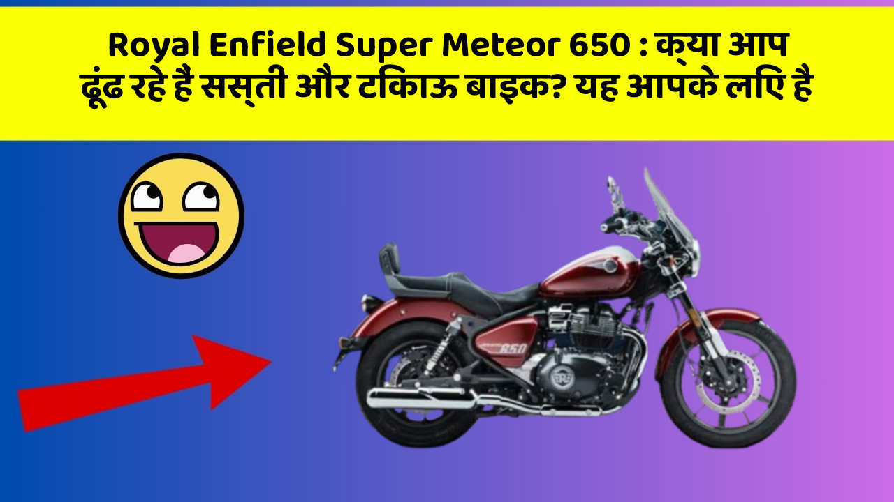 Royal Enfield Super Meteor 650: क्या आप ढूंढ रहे हैं सस्ती और टिकाऊ बाइक? यह आपके लिए है