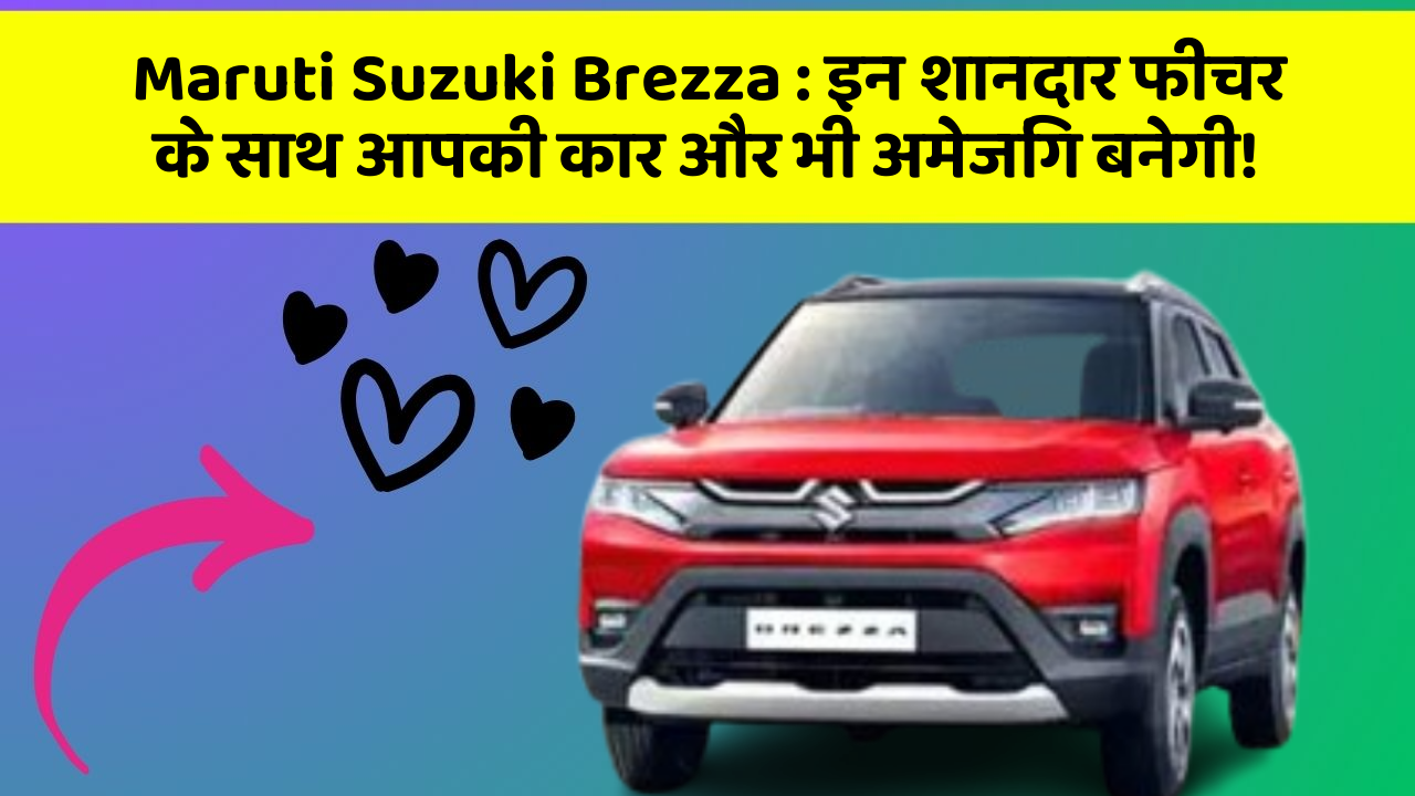Maruti Suzuki Brezza: इन शानदार फीचर के साथ आपकी कार और भी अमेजिंग बनेगी!